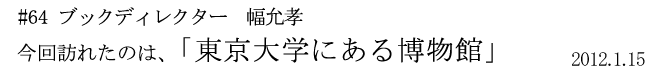 #64  ブックディレクター　幅允孝  今回訪れたのは「東京大学にある博物館」 2012年1月15日