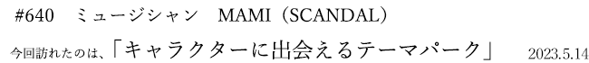 #640 ミュージシャン MAMI(SCANDAL) 2023年5月14日 訪れたのは、キャラクターに出会えるテーマパーク