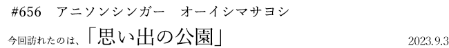 #656 アニソンシンガー オーイシマサヨシ 2023年9月3日 訪れたのは、思い出の公園