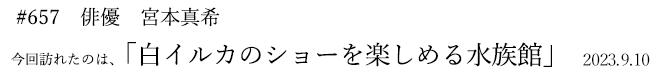 #657 俳優 宮本真希 2023年9月10日 訪れたのは、白イルカのショーを楽しめる水族館