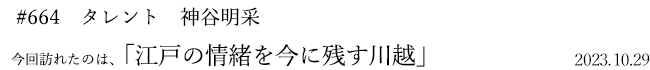 #664　タレント　神谷明采　2023年10月29日　訪れたのは、江戸の情緒を今に残す川越