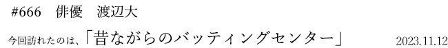 #666 俳優 渡辺大 2023年11月12日 訪れたのは、昔ながらのバッティングセンター