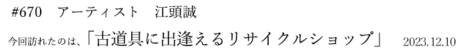 #670 アーティスト 江頭誠 2023年12月10日 訪れたのは、古道具に出逢えるリサイクルショップ