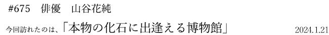 #675 俳優 山谷花純 2024年1月21日 訪れたのは、本物の化石に出逢える博物館