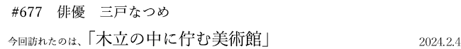 #677 俳優 三戸なつめ 2024年2月4日 訪れたのは、木立の中に佇む美術館