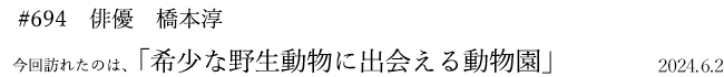 #694 俳優 橋本淳 2024年6月2日 訪れたのは、希少な野生動物に出会える動物園