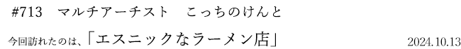 #713 マルチアーチスト こっちのけんと 2024年10月13日 訪れたのは、エスニックなラーメン店