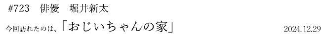 #723 俳優 堀井新太 2024年12月29日 訪れたのは、おじいちゃんの家