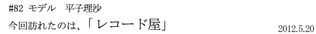 #82 モデル 平子理沙 今回訪れたのは「レコード屋」 2012年5月20日