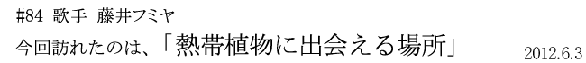 #84　歌手　藤井フミヤ  今回訪れたのは「熱帯植物に出会える場所」 2012年6月3日