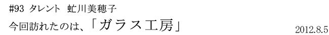 #93 タレント 虻川美穂子 今回訪れたのは「ガラス工房」 2012年8月5日