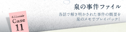 泉の事件ファイル　各話で解き明かされた事件の概要を泉のメモでプレイバック！　Case10