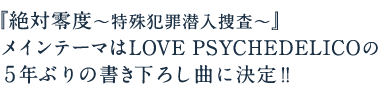 『絶対零度〜特殊犯罪潜入捜査〜』メインテーマはLOVE PSYCHEDELICOの５年ぶりの書き下ろし曲に決定!!
