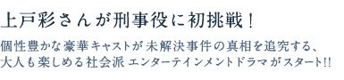 上戸彩さんが刑事役に初挑戦！個性豊かな豪華キャストが未解決事件の真相を追究する、大人も楽しめる社会派エンターテインメントドラマがスタート!!