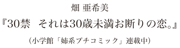 30禁 それは30歳未満お断りの恋。 原作コミック 作者：畑 亜希美 小学館「姉系プチコミック」連載中