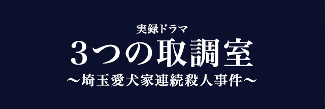 実録ドラマ ３つの取調室 ～埼玉愛犬家連続殺人事件～