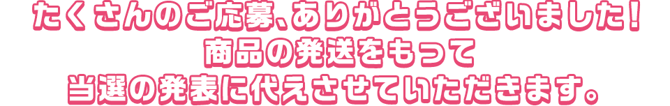 たくさんのご応募、ありがとうございました！
商品の発送をもって当選の発表に代えさせていただきます。