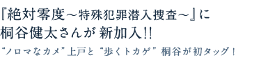 『絶対零度〜特殊犯罪潜入捜査〜』に桐谷健太さんが新加入！！“ノロマなカメ”上戸と“歩くトカゲ”桐谷が初タッグ！