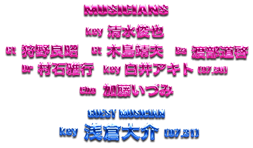 MUSICIANS　key:清水俊也 / Dr:村石雅行 / Ba:渡辺道啓 / Gt:狩野良昭 / Gt:木島靖夫  07.30 key:白井アキト　07.31 key:浅倉大介