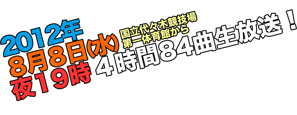 2012年８月８日（水）夜19時 国立代々木競技場第一体育館より4時間84曲生放送！