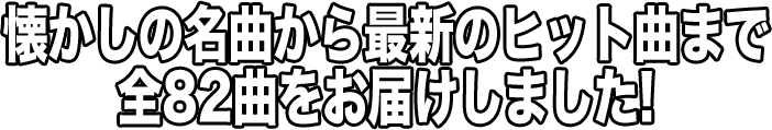 懐かしの名曲から最新のヒット曲まで全82曲をお届けしました