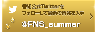 番組公式Twitterをフォローして最新の情報を入手 ＠FNS_summer
