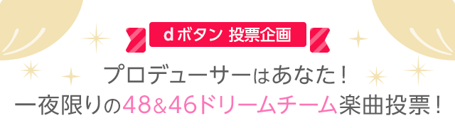 dボタン投票企画 プロデューサーはあなた！一夜限りの48&46ドリームチーム楽曲投票！