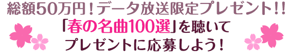 総額50万円！データ放送限定プレゼント！！「春の名曲100選」を聴いてプレゼントに応募しよう！