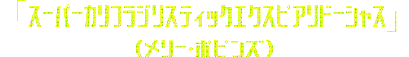 「スーパーカリフラジリスティックエクスピアリドーシャス」（メリー・ポピンズ）