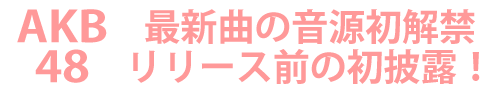 AKB48　最新曲の音源初解禁　リリース前の初披露！