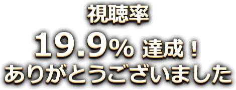 視聴率 19.9% 達成! ありがとうございました