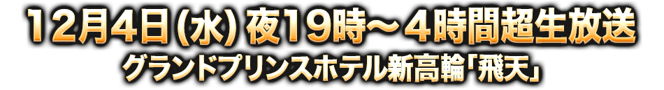 2013年12月4日(水) 夜19時から4時間超生放送 グランドプリンスホテル新高輪「飛天」