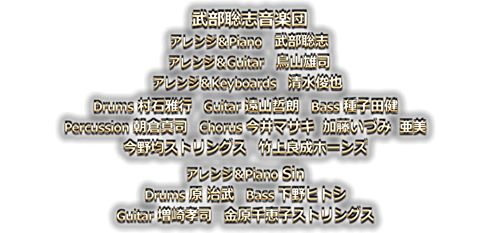 武部聡志音楽団：アレンジ＆Piano　武部聡志／アレンジ＆Guitar　鳥山雄司／アレンジ＆Keyboards　清水俊也／Drums 村石雅行／Guitar 遠山哲朗／Bass 種子田健／Percussion 朝倉真司／Chorus 今井マサキ  加藤いづみ  Ami／今野均ストリングス／竹上良成ホーンズ