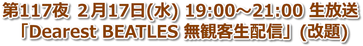 第117夜 2021年2月17日(水) 19:00〜21:00「Dearest BEATLES 無観客生配信」(改題)