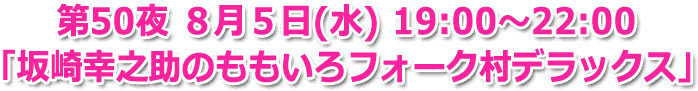 第50夜 ８月５日(木) 19:00～22:00 「坂崎幸之助のお台場フォーク村デラックス」