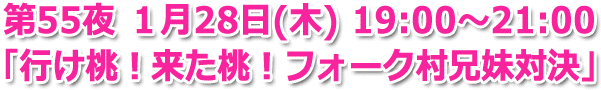 第55夜 1月28日(金) 19:00～22:00生放送「行け桃！来た桃！フォーク村兄妹対決」