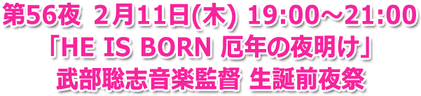 第56夜 ２月11日(木) 19:00～21:00 「HE IS BORN 厄年の夜明け」武部聡志音楽監督 生誕前夜祭