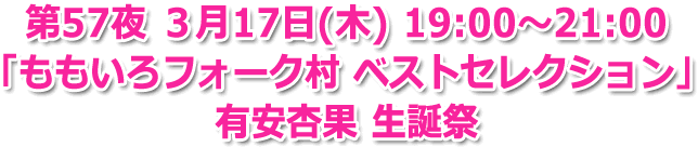 第57夜 ３月17日(木) 19:00?21:00 生放送 「ももいろフォーク村 ベストセレクション」 有安杏果 生誕祭