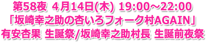 第58夜 ４月14日(木) 19:00?22:00 ３時間生放送 「坂崎幸之助の杏いろフォーク村AGAIN」 有安杏果 生誕祭/坂崎幸之助 生誕前夜祭