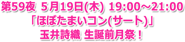 第59夜 ５月19日(木) 19:00?21:00  「ほぼたまいコン(サート)」 玉井詩織 生誕前月祭!