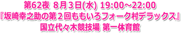 第62夜 ８月３日(水) 19:00?22:00　『坂崎幸之助の第２回ももいろフォーク村デラックス』　国立代々木競技場 第一体育館