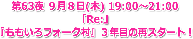 第63夜 ９月８日(木) 19:00～21:00 生放送 「Re:」 『ももいろフォーク村』２周年