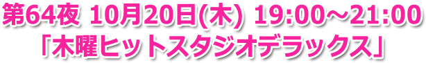 第64夜 10月20日(木) 19:00～21:00 生放送 「木曜ヒットスタジオデラックス」