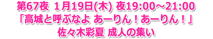 第67夜 １月19日(木) 夜19:00?21:00 生放送「高城と呼ぶなよ あーりん！あーりん！」佐々木彩夏 成人の集い