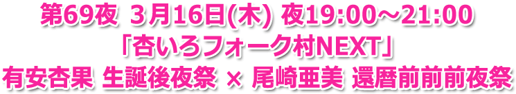 第69夜 ３月16日(木) 夜19:00?21:00 生放送「杏いろフォーク村NEXT」有安杏果 生誕後夜祭 × 尾崎亜美 還暦前前前夜祭