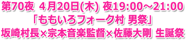 第70夜 ４月20日(木) 夜19:00?21:00 生放送「ももいろフォーク村 男祭」坂崎村長×宗本音楽監督×佐藤大剛 生誕祭