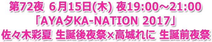 第72夜 ６月15日(木) 夜19:00?21:00 生放送「AYAタKA-NATION 2017」佐々木彩夏 生誕後夜祭×高城れに 生誕前夜祭