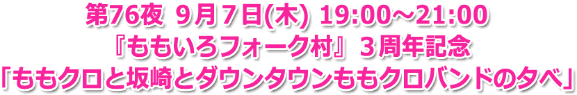 第76夜 ９月７日(木) 19:00?21:00 生放送 『ももいろフォーク村』３周年記念 「ももクロと坂崎とダウンタウンももクロバンドの夕べ」