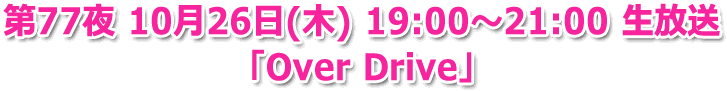 第77夜 10月26日(木) 19:00?21:00 生放送「Over Drive」