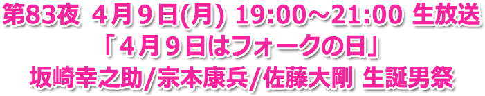 第83夜 ４月９日(月) 19:00?21:00 生放送　「４月９日はフォークの日」　坂崎幸之助/宗本康兵/佐藤大剛 生誕男祭